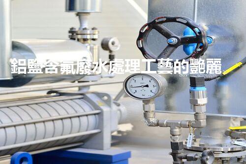 鋁鹽含氟廢水處理工藝的艷麗突破，你明白嗎？